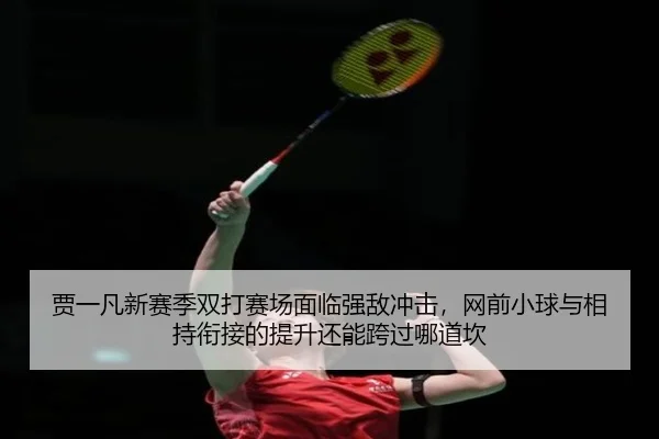 贾一凡新赛季双打赛场面临强敌冲击，网前小球与相持衔接的提升还能跨过哪道坎
