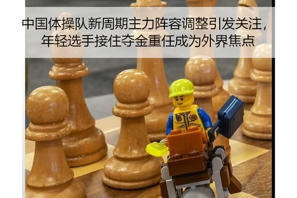 中国体操队新周期主力阵容调整引发关注，年轻选手接住夺金重任成为外界焦点
